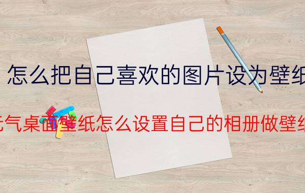 怎么把自己喜欢的图片设为壁纸 元气桌面壁纸怎么设置自己的相册做壁纸？